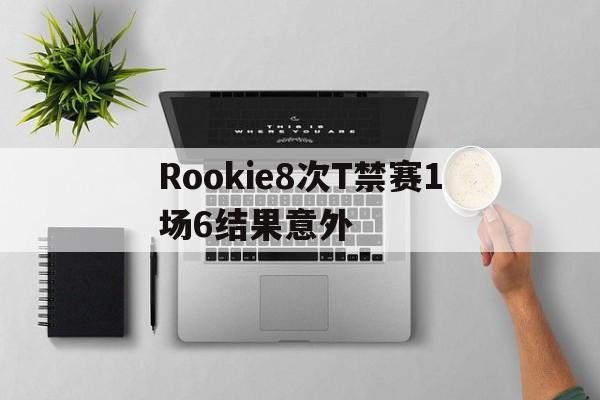 关于Rookie8次T禁赛1场6结果意外的信息